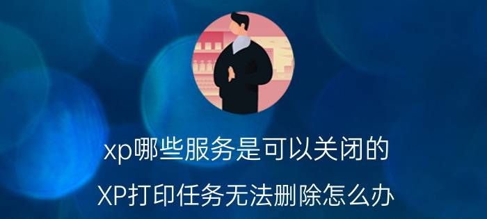 xp哪些服务是可以关闭的 XP打印任务无法删除怎么办？